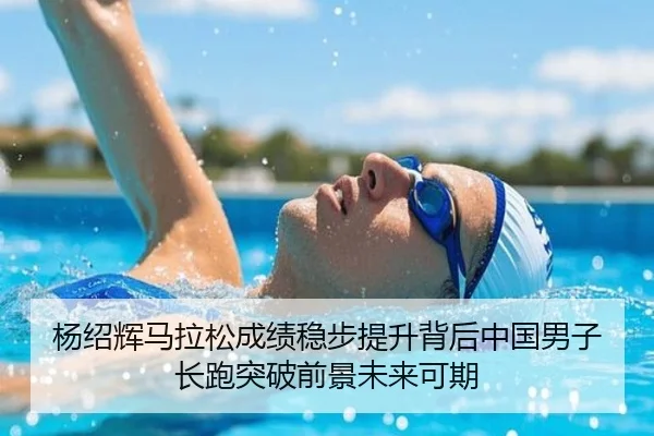 杨绍辉马拉松成绩稳步提升背后中国男子长跑突破前景未来可期