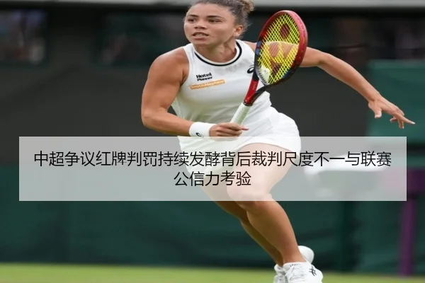 中超争议红牌判罚持续发酵背后裁判尺度不一与联赛公信力考验